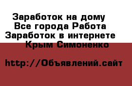 Заработок на дому! - Все города Работа » Заработок в интернете   . Крым,Симоненко